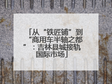 从“铁匠铺”到“商用车半轴之都”：吉林县城接轨国际市场
