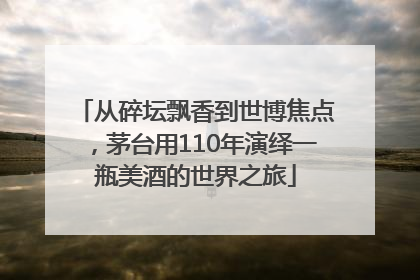 从碎坛飘香到世博焦点，茅台用110年演绎一瓶美酒的世界之旅