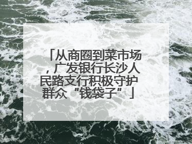 从商圈到菜市场，广发银行长沙人民路支行积极守护群众“钱袋子”