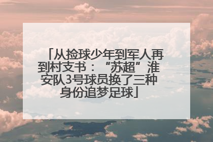 从捡球少年到军人再到村支书：“苏超”淮安队3号球员换了三种身份追梦足球
