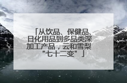 从饮品、保健品、日化用品到多品类深加工产品，云和雪梨“七十二变”