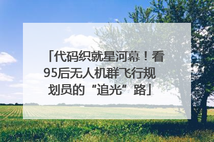 代码织就星河幕！看95后无人机群飞行规划员的“追光”路