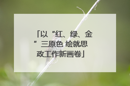 以“红、绿、金”三原色 绘就思政工作新画卷