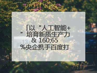 以“人工智能+”培育新质生产力& 160;65%央企携手百度打造数字新动能