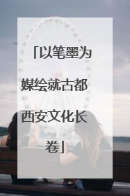 以笔墨为媒绘就古都西安文化长卷