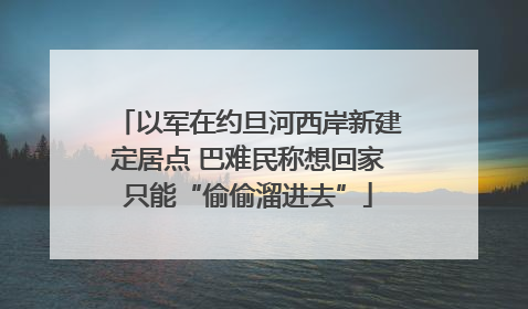 以军在约旦河西岸新建定居点 巴难民称想回家只能“偷偷溜进去”