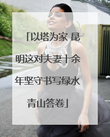 以塔为家 昆明这对夫妻十余年坚守书写绿水青山答卷