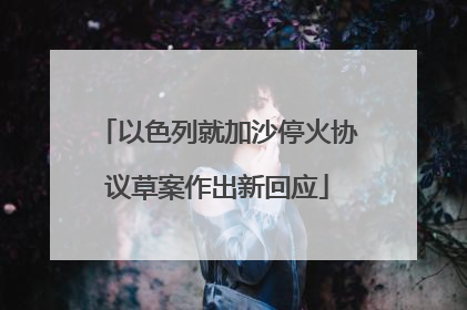 以色列就加沙停火协议草案作出新回应