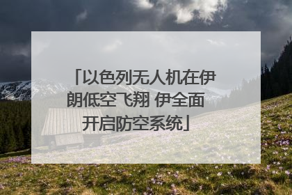 以色列无人机在伊朗低空飞翔 伊全面开启防空系统