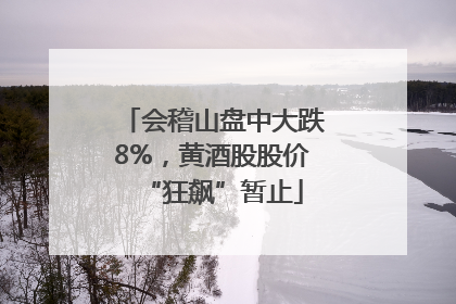 会稽山盘中大跌8%，黄酒股股价“狂飙”暂止