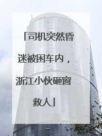 司机突然昏迷被困车内，浙江小伙砸窗救人