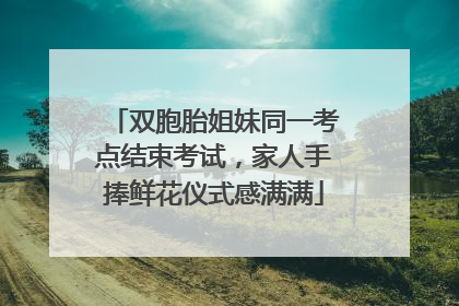 双胞胎姐妹同一考点结束考试，家人手捧鲜花仪式感满满