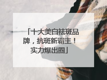 十大美白祛斑品牌，抗斑新霸主！实力爆出圈