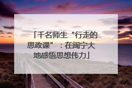 千名师生“行走的思政课”：在闽宁大地感悟思想伟力