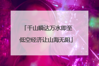千山瞬达万水即至 低空经济让山海无阻