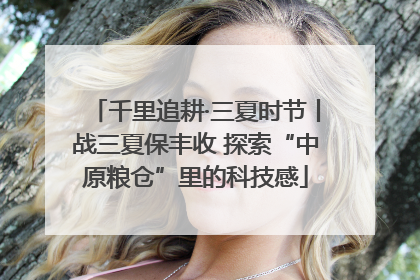 千里追耕·三夏时节丨战三夏保丰收 探索“中原粮仓”里的科技感