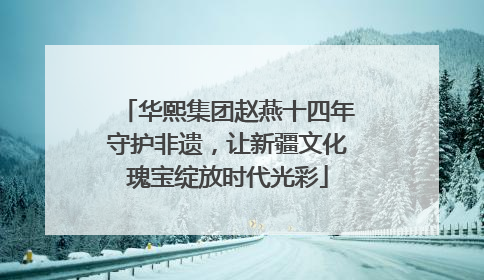 华熙集团赵燕十四年守护非遗，让新疆文化瑰宝绽放时代光彩