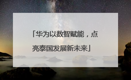 华为以数智赋能，点亮泰国发展新未来