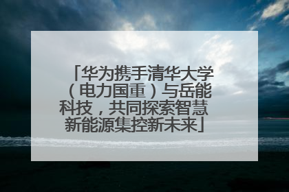 华为携手清华大学（电力国重）与岳能科技，共同探索智慧新能源集控新未来