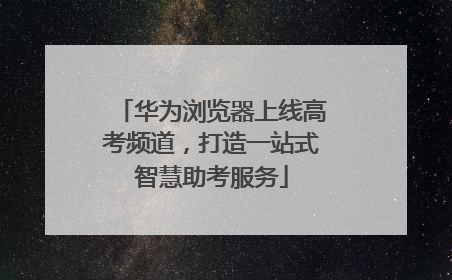 华为浏览器上线高考频道，打造一站式智慧助考服务