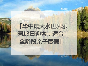 华中最大水世界乐园13日迎客，适合全龄段亲子度假