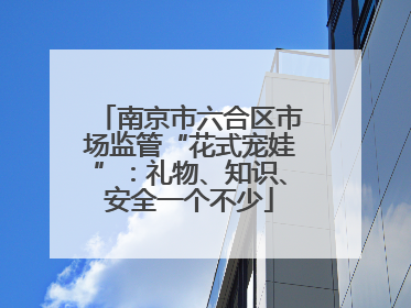 南京市六合区市场监管“花式宠娃”：礼物、知识、安全一个不少