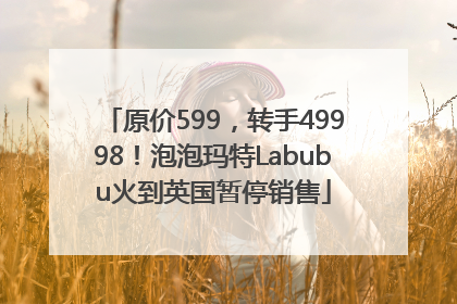 原价599，转手49998！泡泡玛特Labubu火到英国暂停销售