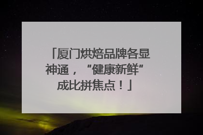 厦门烘焙品牌各显神通，“健康新鲜”成比拼焦点！
