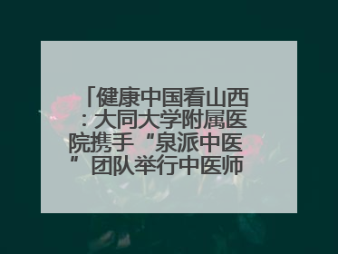 健康中国看山西：大同大学附属医院携手“泉派中医”团队举行中医师承授牌仪式