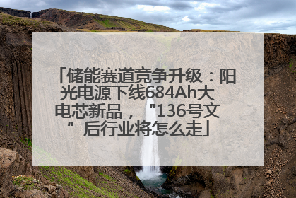 储能赛道竞争升级：阳光电源下线684Ah大电芯新品，“136号文”后行业将怎么走