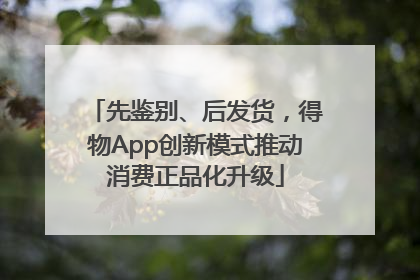 先鉴别、后发货，得物App创新模式推动消费正品化升级