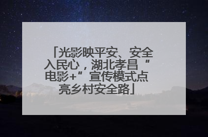 光影映平安、安全入民心，湖北孝昌“电影+”宣传模式点亮乡村安全路