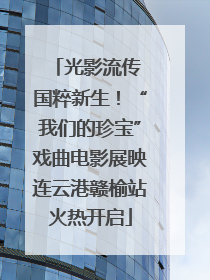 光影流传 国粹新生！“我们的珍宝”戏曲电影展映连云港赣榆站火热开启
