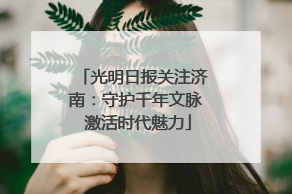 光明日报关注济南：守护千年文脉 激活时代魅力