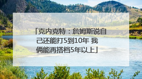 克内克特：詹姆斯说自己还能打5到10年 我俩能再搭档5年以上