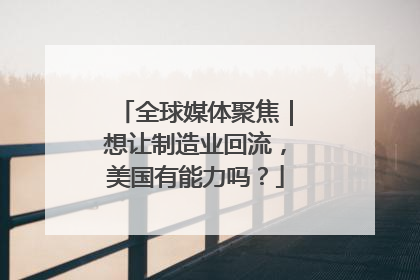 全球媒体聚焦｜想让制造业回流，美国有能力吗？