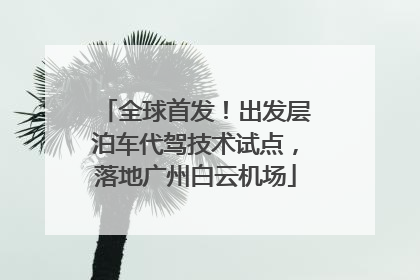 全球首发！出发层泊车代驾技术试点，落地广州白云机场