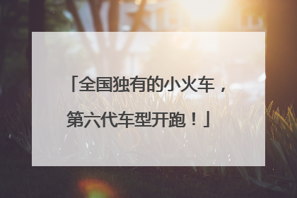 全国独有的小火车，第六代车型开跑！