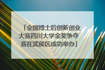 全国博士后创新创业大赛四川大学金奖争夺赛在武侯区成功举办