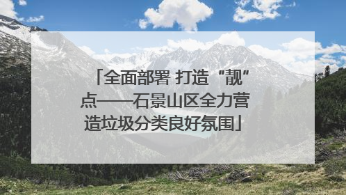 全面部署 打造“靓” 点——石景山区全力营造垃圾分类良好氛围