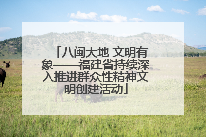 八闽大地 文明有象——福建省持续深入推进群众性精神文明创建活动