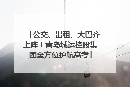公交、出租、大巴齐上阵！青岛城运控股集团全方位护航高考