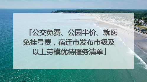 公交免费、公园半价、就医免挂号费，宿迁市发布市级及以上劳模优待服务清单