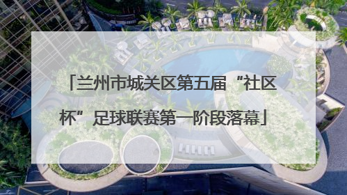 兰州市城关区第五届“社区杯”足球联赛第一阶段落幕