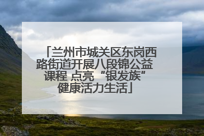 兰州市城关区东岗西路街道开展八段锦公益课程 点亮“银发族”健康活力生活
