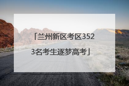 兰州新区考区3523名考生逐梦高考