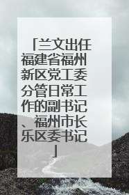 兰文出任福建省福州新区党工委分管日常工作的副书记、福州市长乐区委书记