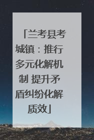 兰考县考城镇：推行多元化解机制 提升矛盾纠纷化解质效