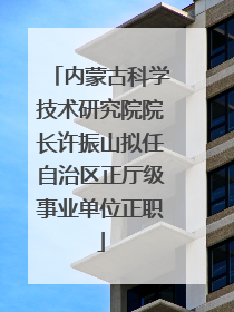 内蒙古科学技术研究院院长许振山拟任自治区正厅级事业单位正职