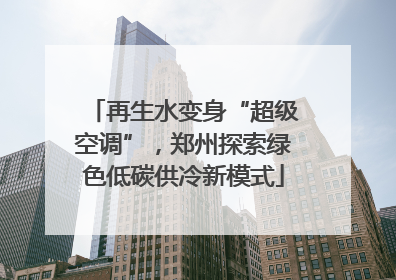 再生水变身“超级空调”，郑州探索绿色低碳供冷新模式